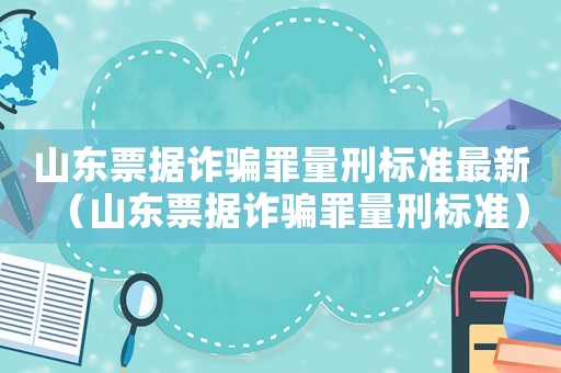 山東票據(jù)詐騙罪量刑標(biāo)準(zhǔn)最新（山東票據(jù)詐騙罪量刑標(biāo)準(zhǔn)）