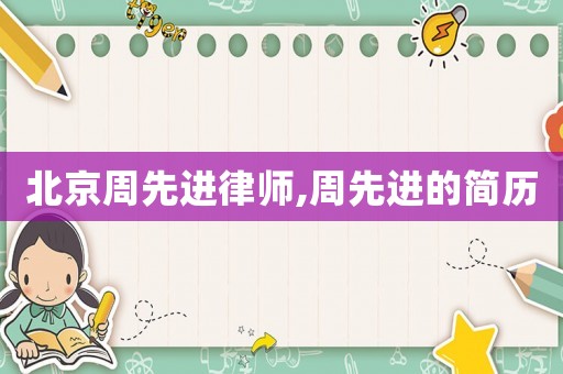 北京周先進(jìn)律師,周先進(jìn)的簡歷