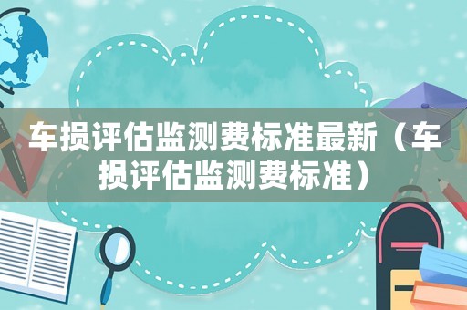 車損評估監(jiān)測費(fèi)標(biāo)準(zhǔn)最新（車損評估監(jiān)測費(fèi)標(biāo)準(zhǔn)）