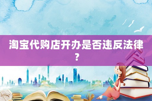 淘寶代購店開辦是否違反法律？