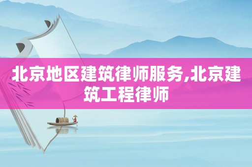 北京地區(qū)建筑律師服務(wù),北京建筑工程律師