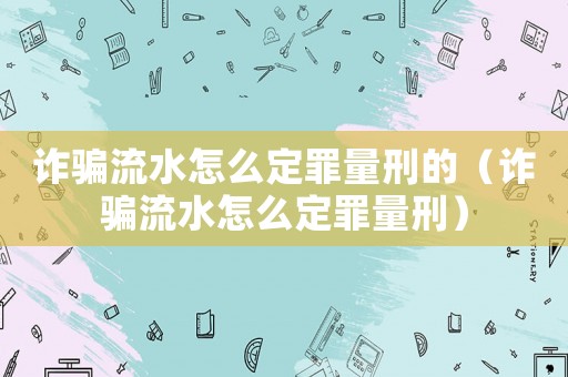 詐騙流水怎么定罪量刑的（詐騙流水怎么定罪量刑）