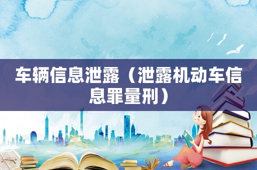 車輛信息泄露（泄露機動車信息罪量刑）