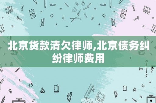 北京貨款清欠律師,北京債務(wù)糾紛律師費(fèi)用
