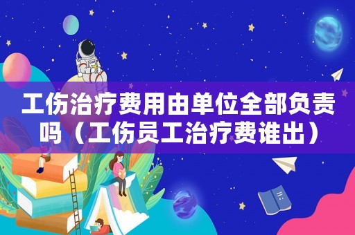 工傷治療費用由單位全部負責嗎（工傷員工治療費誰出）