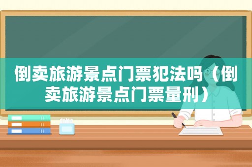 倒賣旅游景點(diǎn)門票犯法嗎（倒賣旅游景點(diǎn)門票量刑）
