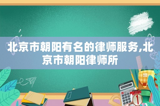 北京市朝陽有名的律師服務(wù),北京市朝陽律師所