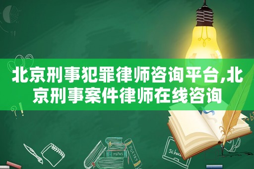 北京刑事犯罪律師咨詢平臺,北京刑事案件律師在線咨詢