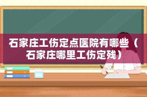 石家莊工傷定點(diǎn)醫(yī)院有哪些（石家莊哪里工傷定殘）