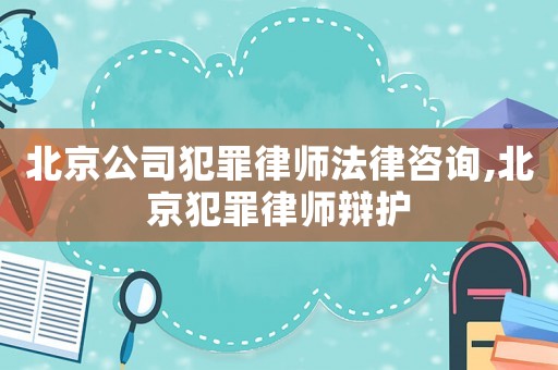 北京公司犯罪律師法律咨詢,北京犯罪律師辯護(hù)