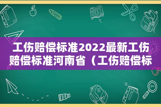 工傷賠償標(biāo)準(zhǔn)2022最新工傷賠償標(biāo)準(zhǔn)河南省（工傷賠償標(biāo)準(zhǔn)2012）