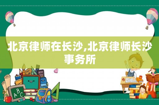 北京律師在長(zhǎng)沙,北京律師長(zhǎng)沙事務(wù)所