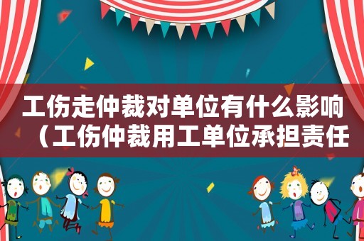 工傷走仲裁對單位有什么影響（工傷仲裁用工單位承擔(dān)責(zé)任）