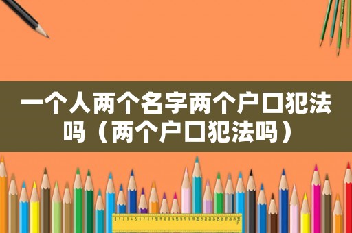 一個(gè)人兩個(gè)名字兩個(gè)戶口犯法嗎（兩個(gè)戶口犯法嗎）