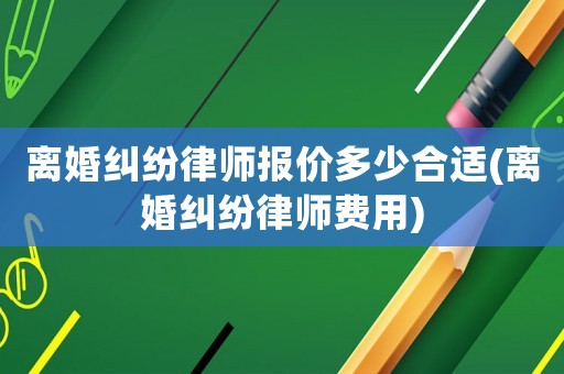 離婚糾紛律師報價多少合適(離婚糾紛律師費(fèi)用)