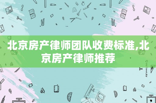 北京房產(chǎn)律師團隊收費標(biāo)準(zhǔn),北京房產(chǎn)律師推薦