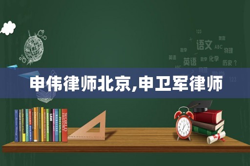 申偉律師北京,申衛(wèi)軍律師