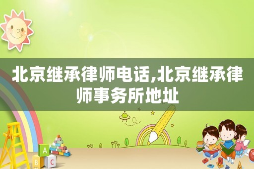 北京繼承律師電話,北京繼承律師事務(wù)所地址