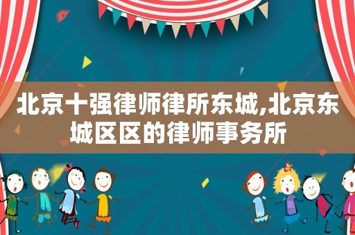 北京十強律師律所東城,北京東城區(qū)區(qū)的律師事務所