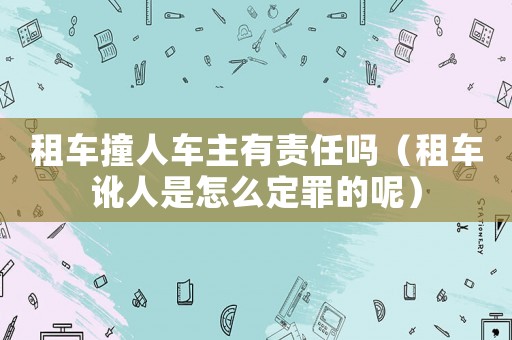 租車撞人車主有責(zé)任嗎（租車訛人是怎么定罪的呢）