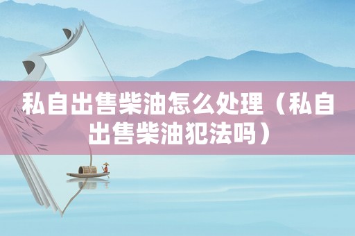 私自出售柴油怎么處理（私自出售柴油犯法嗎）
