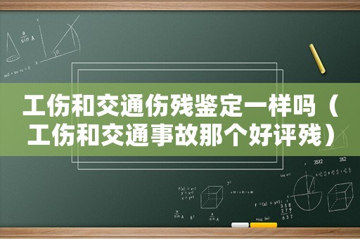 工傷和交通傷殘鑒定一樣嗎（工傷和交通事故那個(gè)好評(píng)殘）