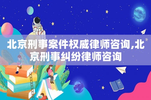 北京刑事案件權(quán)威律師咨詢,北京刑事糾紛律師咨詢