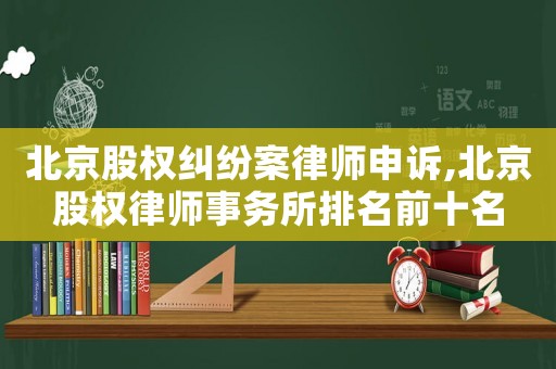 北京股權(quán)糾紛案律師申訴,北京股權(quán)律師事務(wù)所排名前十名