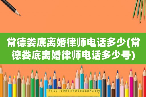 常德婁底離婚律師電話多少(常德婁底離婚律師電話多少號)