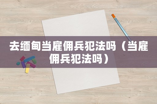 去緬甸當(dāng)雇傭兵犯法嗎（當(dāng)雇傭兵犯法嗎）