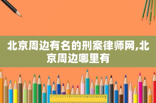 北京周邊有名的刑案律師網(wǎng),北京周邊哪里有