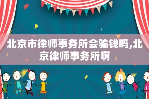北京市律師事務(wù)所會(huì)騙錢(qián)嗎,北京律師事務(wù)所啊