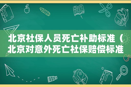 北京社保人員死亡補(bǔ)助標(biāo)準(zhǔn)（北京對意外死亡社保賠償標(biāo)準(zhǔn)）