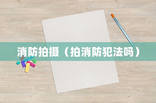 消防拍攝（拍消防犯法嗎）