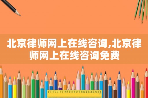 北京律師網(wǎng)上在線咨詢,北京律師網(wǎng)上在線咨詢免費