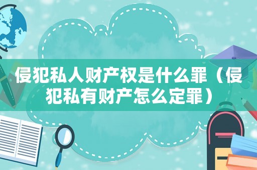 侵犯私人財產(chǎn)權(quán)是什么罪（侵犯私有財產(chǎn)怎么定罪）