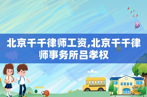 北京千千律師工資,北京千千律師事務(wù)所呂孝權(quán)