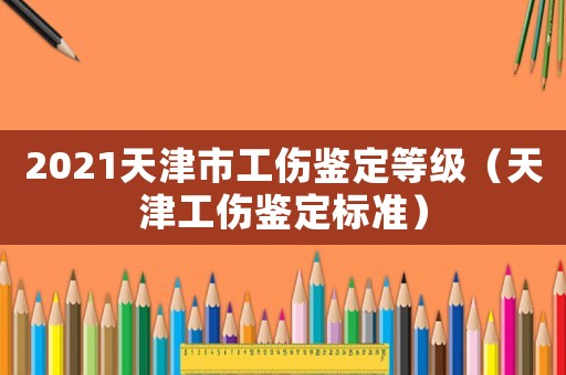 2021天津市工傷鑒定等級（天津工傷鑒定標(biāo)準(zhǔn)）