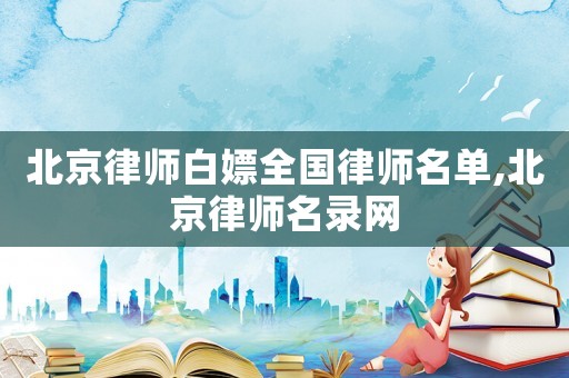 北京律師白嫖全國律師名單,北京律師名錄網