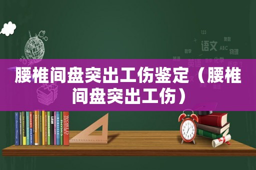 腰椎間盤突出工傷鑒定（腰椎間盤突出工傷）