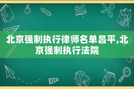 北京強(qiáng)制執(zhí)行律師名單昌平,北京強(qiáng)制執(zhí)行法院