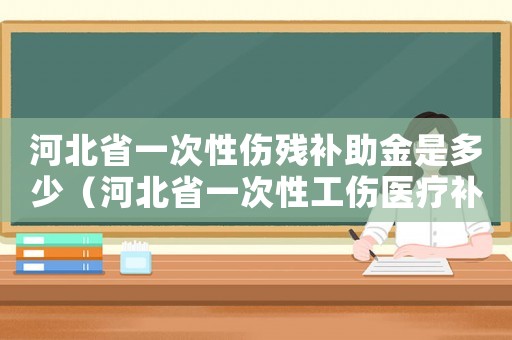 河北省一次性傷殘補(bǔ)助金是多少（河北省一次性工傷醫(yī)療補(bǔ)助金為多少錢）
