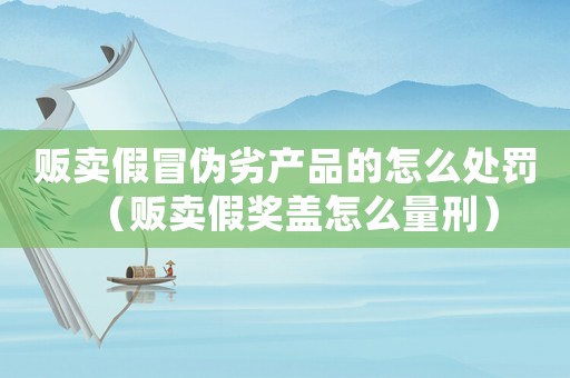 販賣假冒偽劣產(chǎn)品的怎么處罰（販賣假獎蓋怎么量刑）
