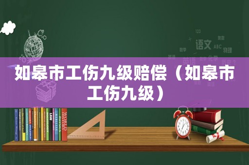 如皋市工傷九級(jí)賠償（如皋市工傷九級(jí)）