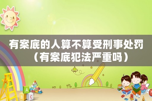 有案底的人算不算受刑事處罰（有案底犯法嚴(yán)重嗎）