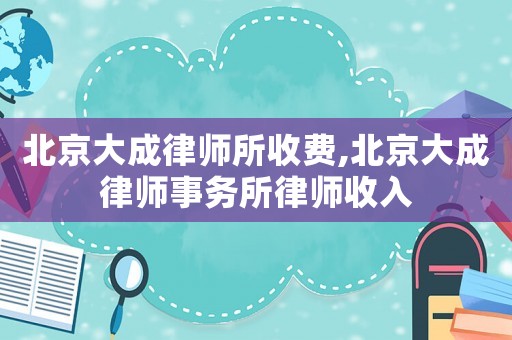北京大成律師所收費(fèi),北京大成律師事務(wù)所律師收入