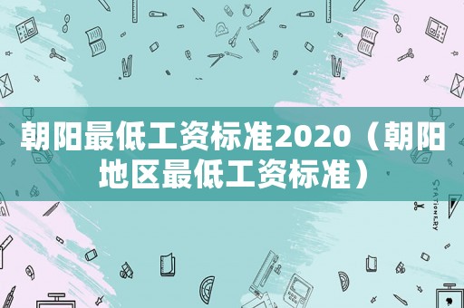 朝陽(yáng)最低工資標(biāo)準(zhǔn)2020（朝陽(yáng)地區(qū)最低工資標(biāo)準(zhǔn)）