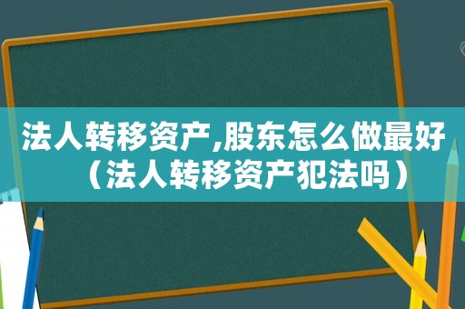 法人轉(zhuǎn)移資產(chǎn),股東怎么做最好（法人轉(zhuǎn)移資產(chǎn)犯法嗎）