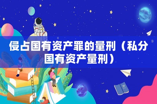 侵占國(guó)有資產(chǎn)罪的量刑（私分國(guó)有資產(chǎn)量刑）