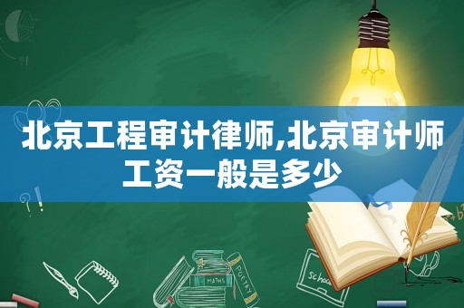 北京工程審計(jì)律師,北京審計(jì)師工資一般是多少